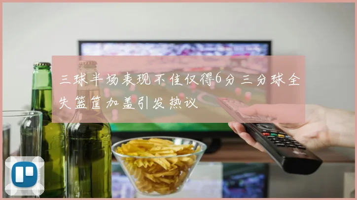 三球半场表现不佳仅得6分三分球全失篮筐加盖引发热议