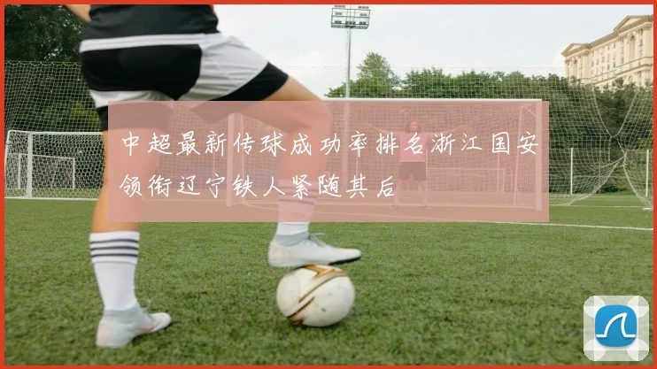 中超最新传球成功率排名浙江国安领衔辽宁铁人紧随其后
