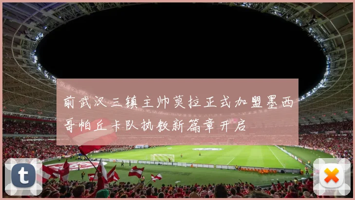 前武汉三镇主帅莫拉正式加盟墨西哥帕丘卡队执教新篇章开启