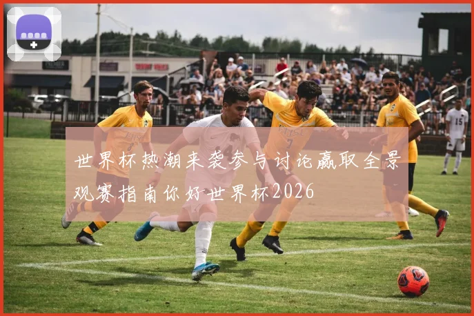 世界杯热潮来袭参与讨论赢取全景观赛指南你好世界杯2026