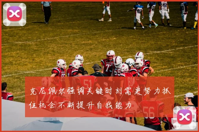 克尼佩尔强调关键时刻需更努力抓住机会不断提升自我能力
