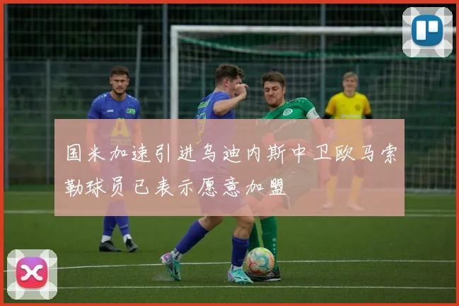 国米加速引进乌迪内斯中卫欧马索勒球员已表示愿意加盟