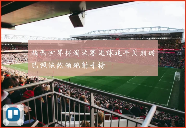 梅西世界杯淘汰赛进球追平贝利姆巴佩依然领跑射手榜