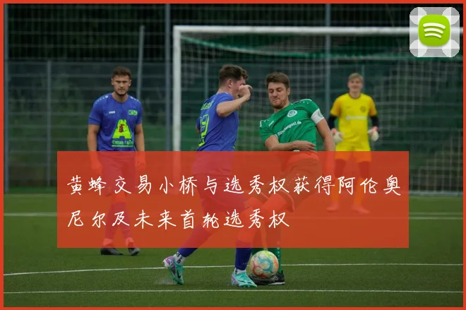 黄蜂交易小桥与选秀权获得阿伦奥尼尔及未来首轮选秀权