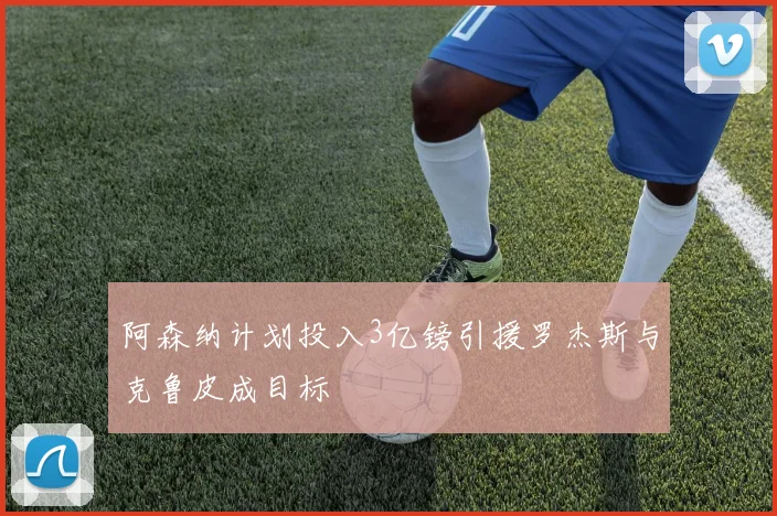 阿森纳计划投入3亿镑引援罗杰斯与克鲁皮成目标