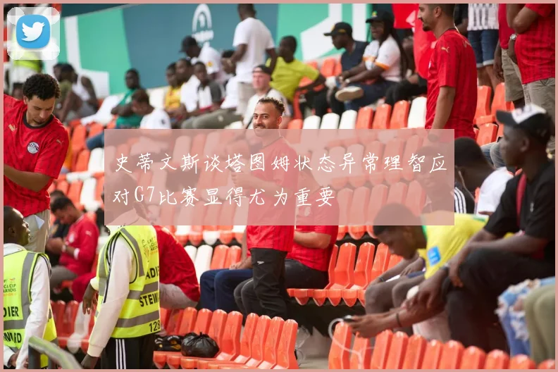 史蒂文斯谈塔图姆状态异常理智应对G7比赛显得尤为重要