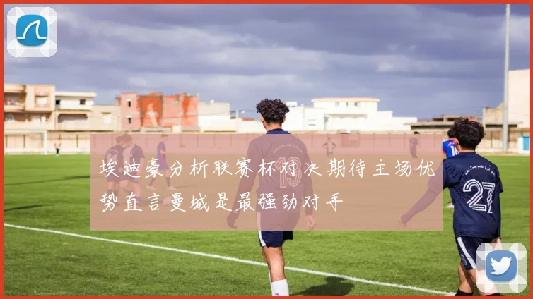 埃迪豪分析联赛杯对决期待主场优势直言曼城是最强劲对手