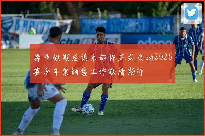 春节假期后俱乐部将正式启动2026赛季年票销售工作敬请期待