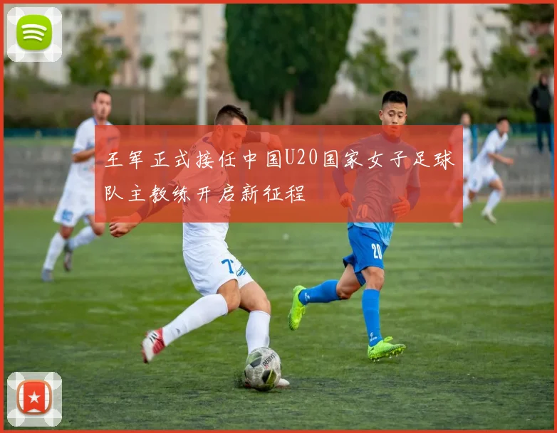 王军正式接任中国U20国家女子足球队主教练开启新征程