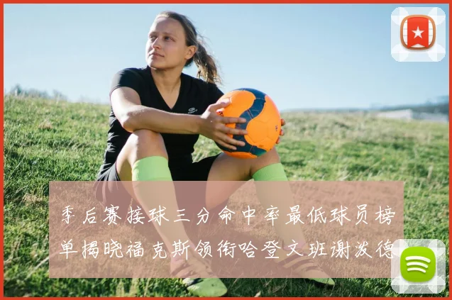 季后赛接球三分命中率最低球员榜单揭晓福克斯领衔哈登文班谢泼德紧随其后