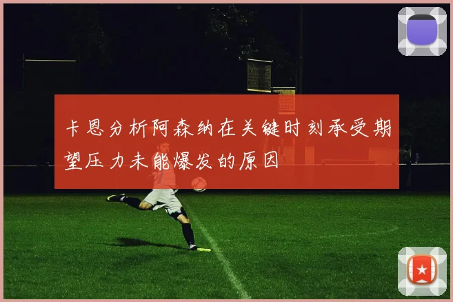卡恩分析阿森纳在关键时刻承受期望压力未能爆发的原因