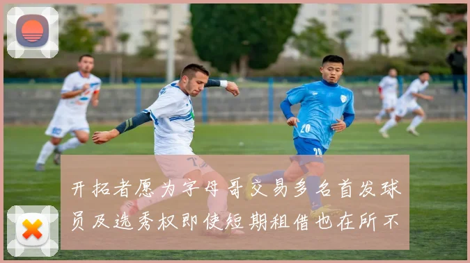 开拓者愿为字母哥交易多名首发球员及选秀权即使短期租借也在所不惜