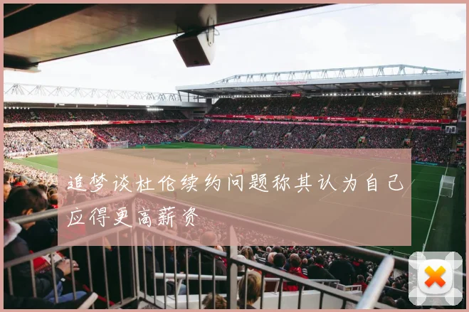 追梦谈杜伦续约问题称其认为自己应得更高薪资