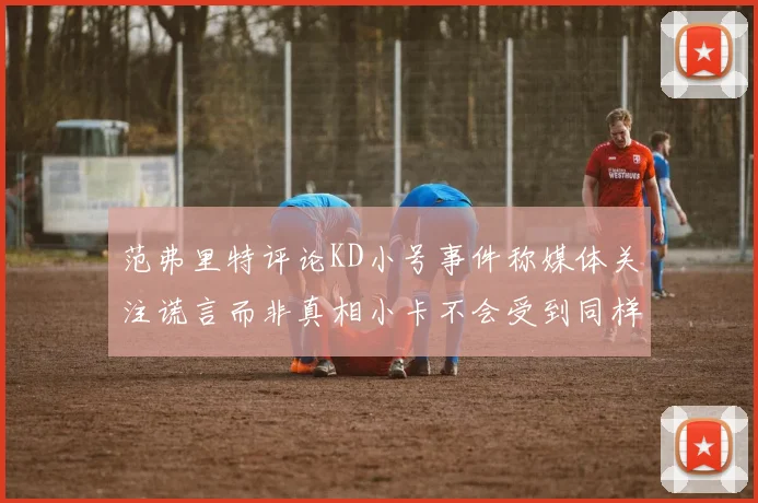 范弗里特评论KD小号事件称媒体关注谎言而非真相小卡不会受到同样打扰