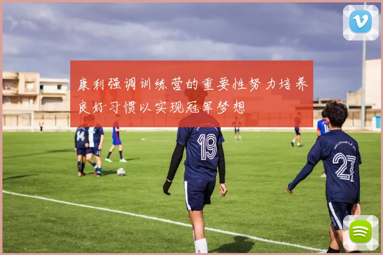 康利强调训练营的重要性努力培养良好习惯以实现冠军梦想