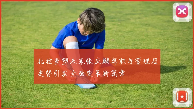 北控重塑未来张庆鹏离职与管理层更替引发全面变革新篇章