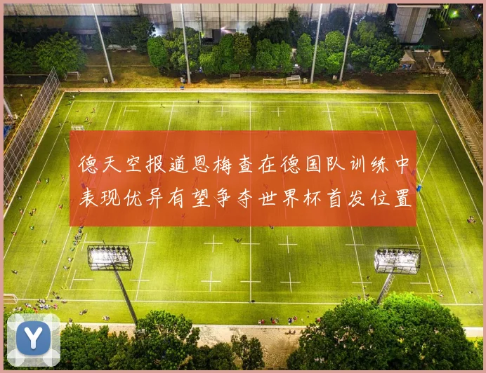 德天空报道恩梅查在德国队训练中表现优异有望争夺世界杯首发位置