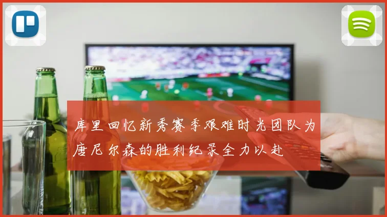 库里回忆新秀赛季艰难时光团队为唐尼尔森的胜利纪录全力以赴