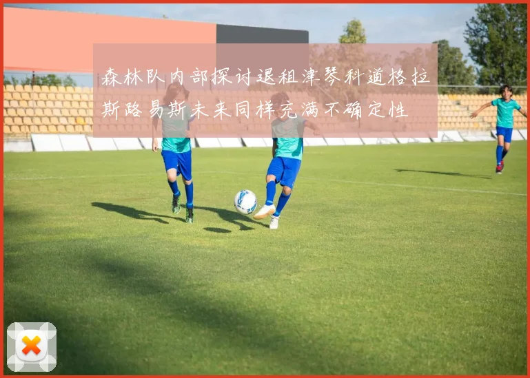 森林队内部探讨退租津琴科道格拉斯路易斯未来同样充满不确定性