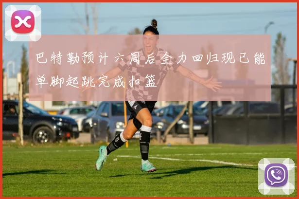 巴特勒预计六周后全力回归现已能单脚起跳完成扣篮