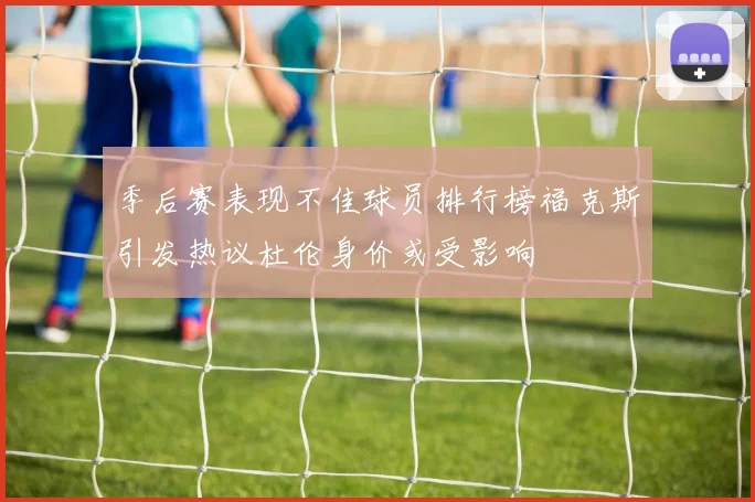 季后赛表现不佳球员排行榜福克斯引发热议杜伦身价或受影响