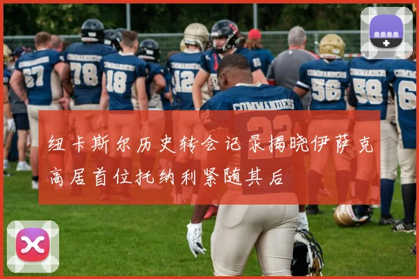 纽卡斯尔历史转会记录揭晓伊萨克高居首位托纳利紧随其后