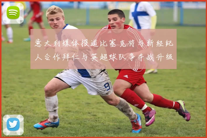 意大利媒体报道比塞克将与新经纪人合作拜仁与英超球队争夺战升级
