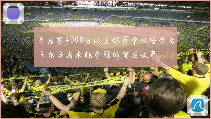 季后赛4000分以上球员中仅哈登与卡尔马龙未能夺冠的背后故事