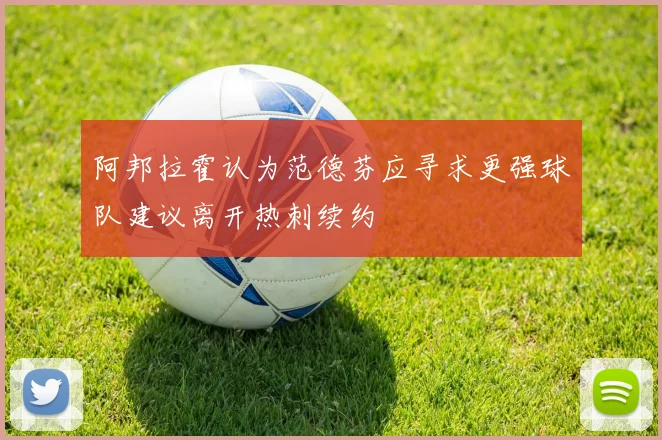 阿邦拉霍认为范德芬应寻求更强球队建议离开热刺续约