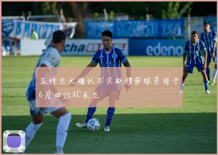 亚特兰大确认不买断穆萨球员将于6月回归AC米兰