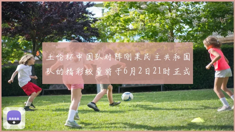土伦杯中国队对阵刚果民主共和国队的精彩较量将于6月2日21时正式开启